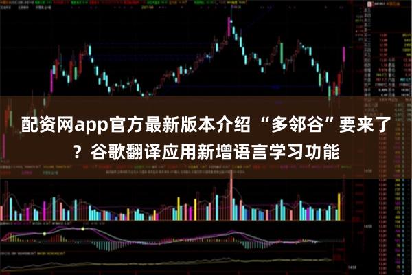 配资网app官方最新版本介绍 “多邻谷”要来了？谷歌翻译应用新增语言学习功能