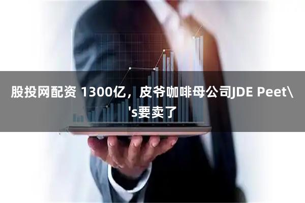 股投网配资 1300亿，皮爷咖啡母公司JDE Peet's要卖了