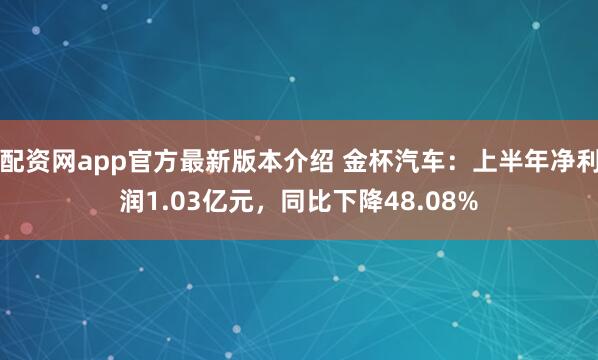 配资网app官方最新版本介绍 金杯汽车：上半年净利润1.03亿元，同比下降48.08%