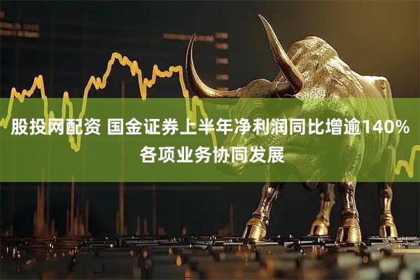 股投网配资 国金证券上半年净利润同比增逾140% 各项业务协同发展