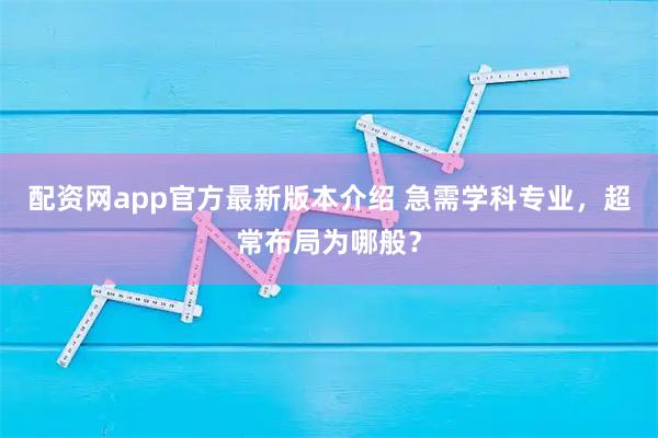 配资网app官方最新版本介绍 急需学科专业，超常布局为哪般？