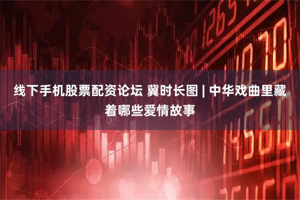 线下手机股票配资论坛 冀时长图 | 中华戏曲里藏着哪些爱情故事