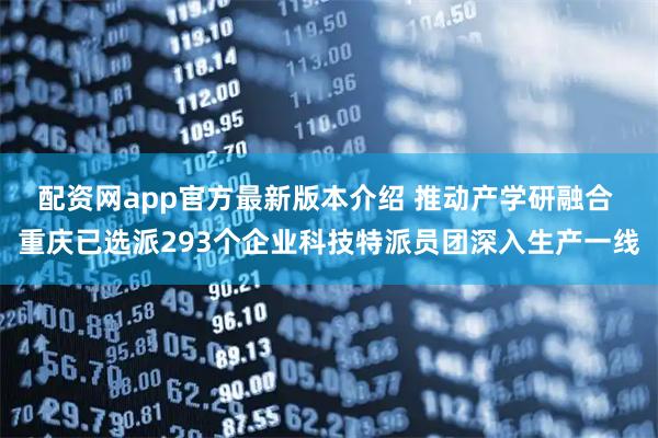 配资网app官方最新版本介绍 推动产学研融合 重庆已选派293个企业科技特派员团深入生产一线