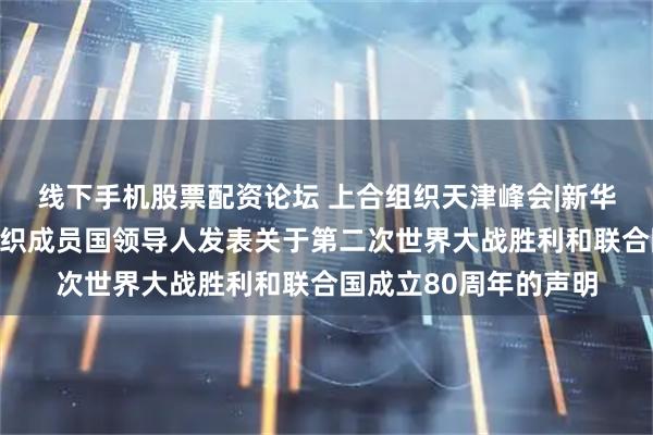 线下手机股票配资论坛 上合组织天津峰会|新华社快讯：上海合作组织成员国领导人发表关于第二次世界大战胜利和联合国成立80周年的声明