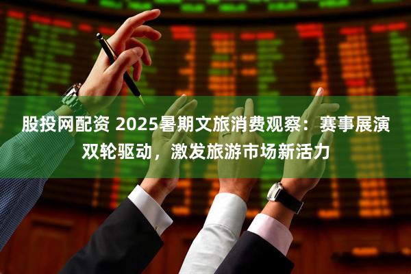 股投网配资 2025暑期文旅消费观察：赛事展演双轮驱动，激发旅游市场新活力