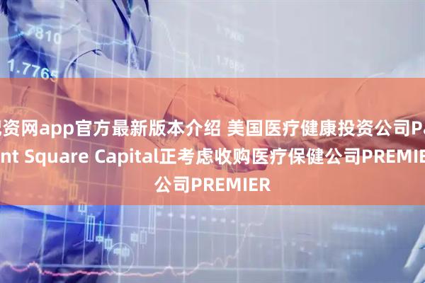 配资网app官方最新版本介绍 美国医疗健康投资公司Patient Square Capital正考虑收购医疗保健公司PREMIER