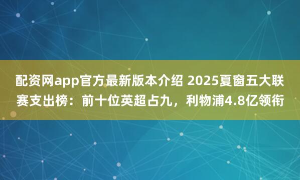 配资网app官方最新版本介绍 2025夏窗五大联赛支出榜：前十位英超占九，利物浦4.8亿领衔