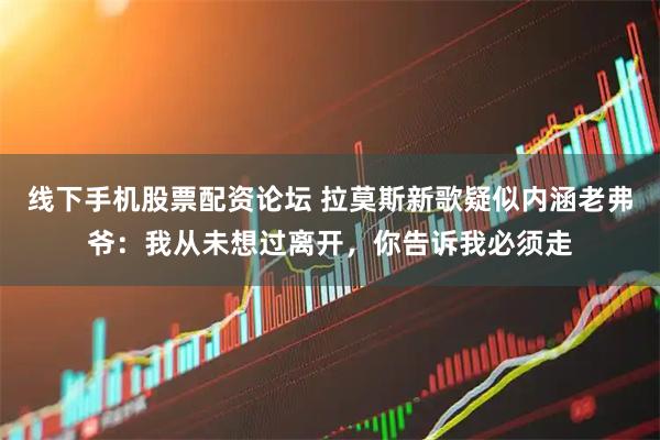 线下手机股票配资论坛 拉莫斯新歌疑似内涵老弗爷：我从未想过离开，你告诉我必须走