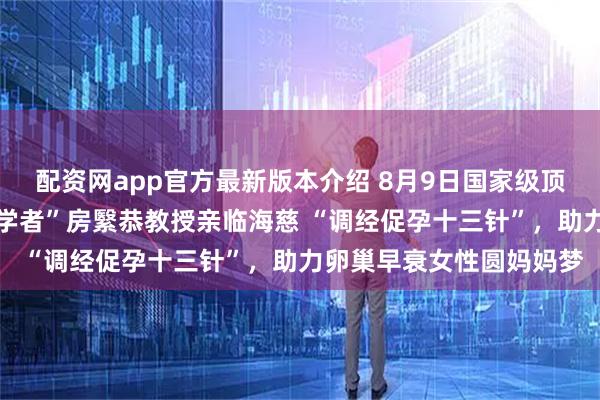 配资网app官方最新版本介绍 8月9日国家级顶尖中医针灸专家 “岐黄学者”房繄恭教授亲临海慈 “调经促孕十三针”，助力卵巢早衰女性圆妈妈梦