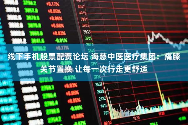 线下手机股票配资论坛 海慈中医医疗集团：痛膝关节置换 让每一次行走更舒适