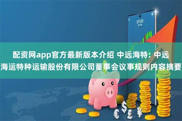 配资网app官方最新版本介绍 中远海特: 中远海运特种运输股份有限公司董事会议事规则内容摘要