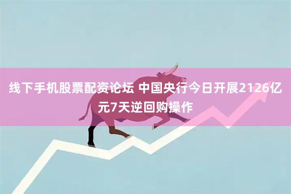 线下手机股票配资论坛 中国央行今日开展2126亿元7天逆回购操作