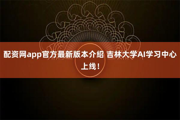 配资网app官方最新版本介绍 吉林大学AI学习中心上线！