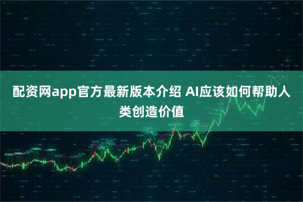 配资网app官方最新版本介绍 AI应该如何帮助人类创造价值