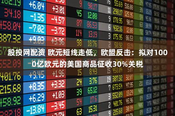 股投网配资 欧元短线走低，欧盟反击：拟对1000亿欧元的美国商品征收30%关税