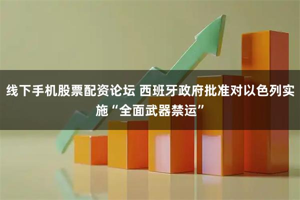 线下手机股票配资论坛 西班牙政府批准对以色列实施“全面武器禁运”