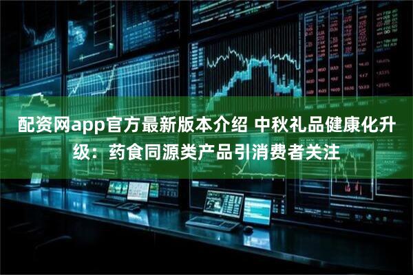 配资网app官方最新版本介绍 中秋礼品健康化升级：药食同源类产品引消费者关注
