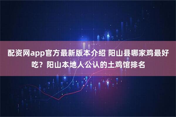 配资网app官方最新版本介绍 阳山县哪家鸡最好吃？阳山本地人公认的土鸡馆排名