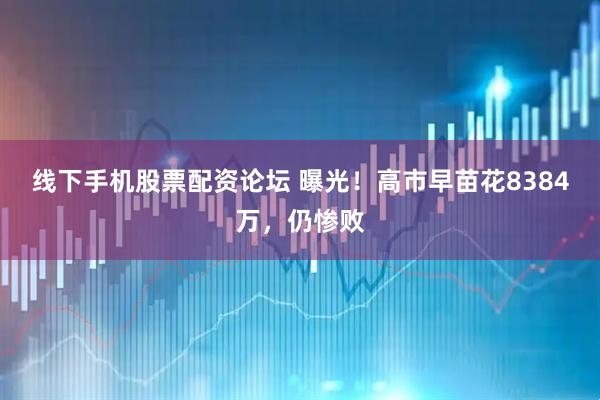 线下手机股票配资论坛 曝光！高市早苗花8384万，仍惨败