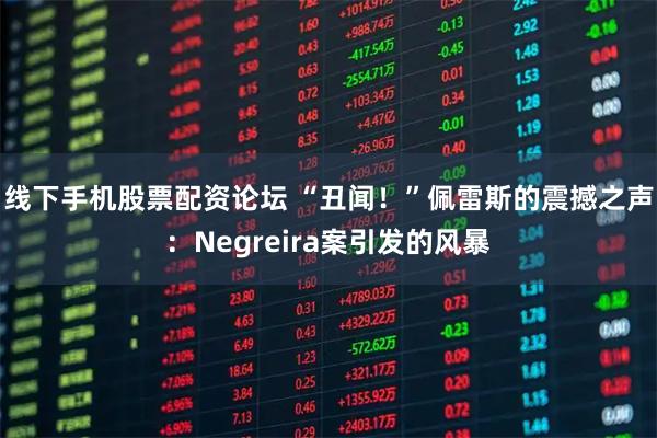 线下手机股票配资论坛 “丑闻！”佩雷斯的震撼之声：Negreira案引发的风暴