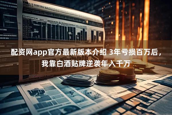 配资网app官方最新版本介绍 3年亏损百万后，我靠白酒贴牌逆袭年入千万