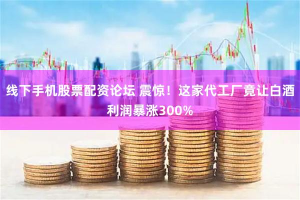 线下手机股票配资论坛 震惊！这家代工厂竟让白酒利润暴涨300%