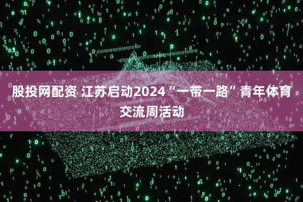 股投网配资 江苏启动2024“一带一路”青年体育交流周活动