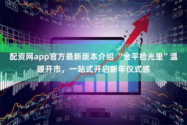 配资网app官方最新版本介绍 “金平拾光里”温暖开市，一站式开启新年仪式感