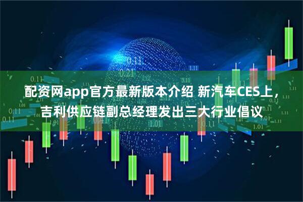 配资网app官方最新版本介绍 新汽车CES上，吉利供应链副总经理发出三大行业倡议