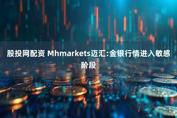 股投网配资 Mhmarkets迈汇:金银行情进入敏感阶段