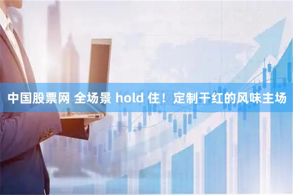 中国股票网 全场景 hold 住！定制干红的风味主场