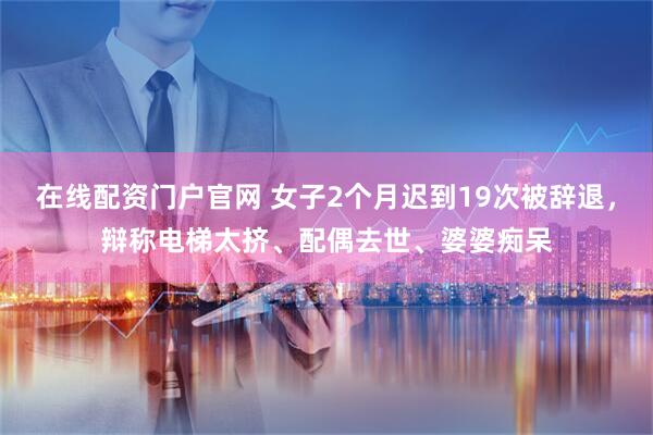 在线配资门户官网 女子2个月迟到19次被辞退，辩称电梯太挤、配偶去世、婆婆痴呆