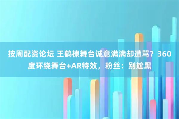 按周配资论坛 王鹤棣舞台诚意满满却遭骂？360度环绕舞台+AR特效，粉丝：别尬黑
