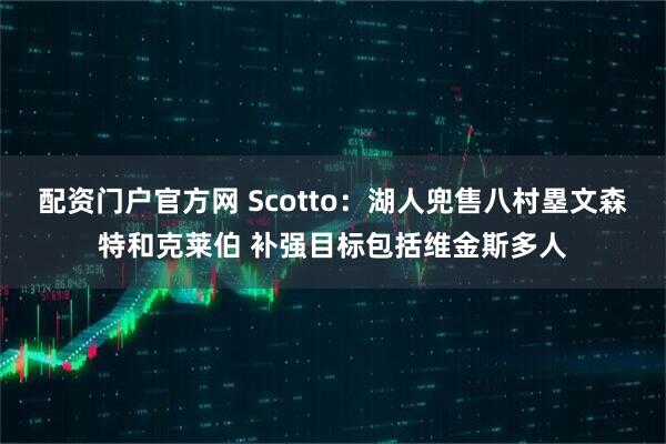 配资门户官方网 Scotto：湖人兜售八村塁文森特和克莱伯 补强目标包括维金斯多人