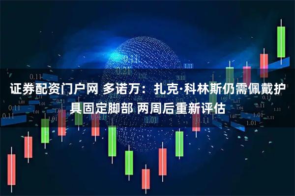 证券配资门户网 多诺万：扎克·科林斯仍需佩戴护具固定脚部 两周后重新评估