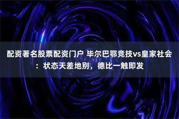 配资著名股票配资门户 毕尔巴鄂竞技vs皇家社会：状态天差地别，德比一触即发