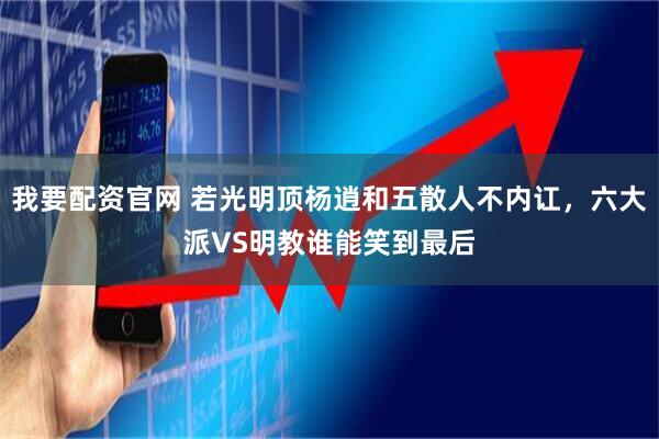 我要配资官网 若光明顶杨逍和五散人不内讧，六大派VS明教谁能笑到最后